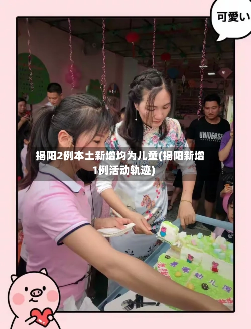 揭阳2例本土新增均为儿童(揭阳新增1例活动轨迹)-第2张图片