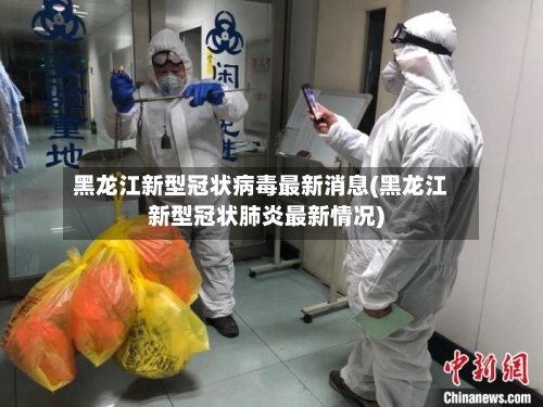 黑龙江新型冠状病毒最新消息(黑龙江新型冠状肺炎最新情况)