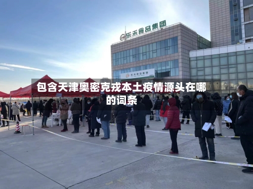 包含天津奥密克戎本土疫情源头在哪的词条