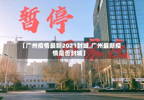 【广州疫情最新2021封城,广州最新疫情是否封城】