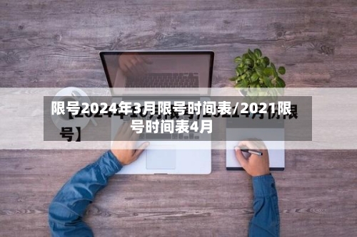 限号2024年3月限号时间表/2021限号时间表4月