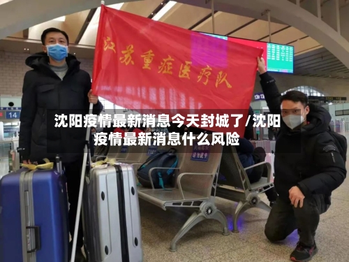 沈阳疫情最新消息今天封城了/沈阳疫情最新消息什么风险
