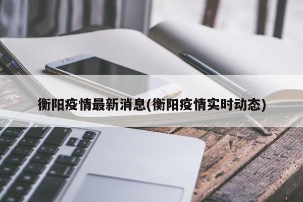衡阳疫情最新消息(衡阳疫情实时动态)
