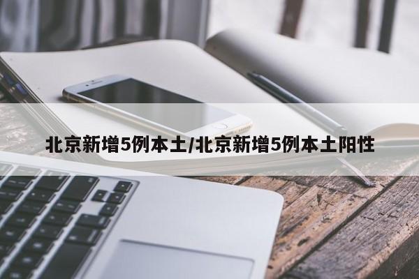 北京新增5例本土/北京新增5例本土阳性
