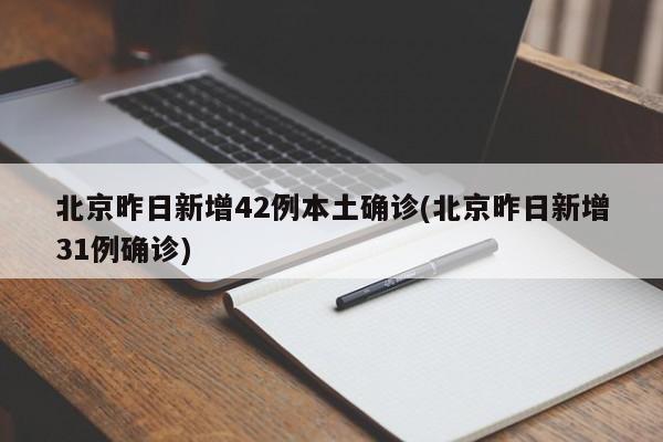 北京昨日新增42例本土确诊(北京昨日新增31例确诊)