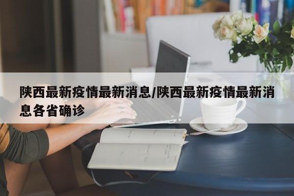 陕西最新疫情最新消息/陕西最新疫情最新消息各省确诊