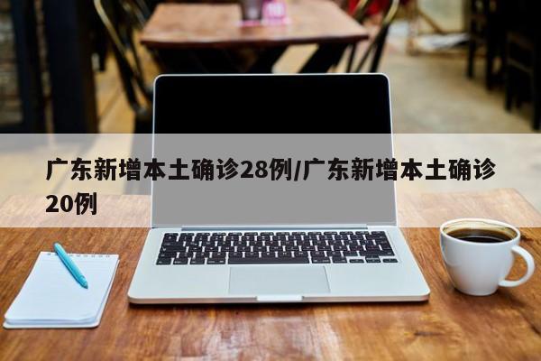 广东新增本土确诊28例/广东新增本土确诊20例