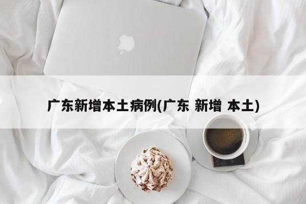广东新增本土病例(广东 新增 本土)