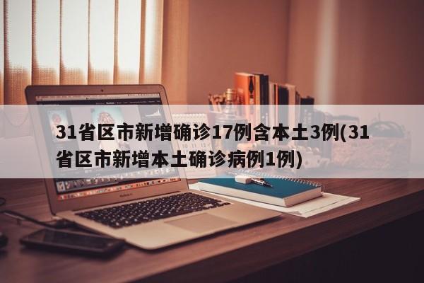 31省区市新增确诊17例含本土3例(31省区市新增本土确诊病例1例)