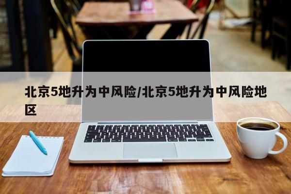 北京5地升为中风险/北京5地升为中风险地区
