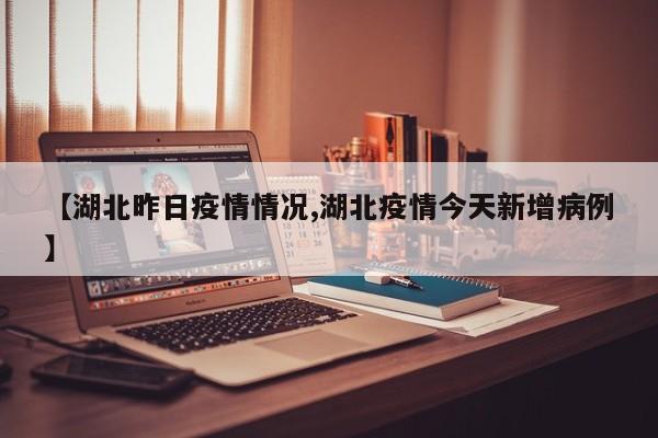 【湖北昨日疫情情况,湖北疫情今天新增病例】