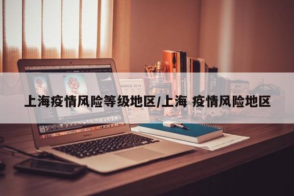 上海疫情风险等级地区/上海 疫情风险地区