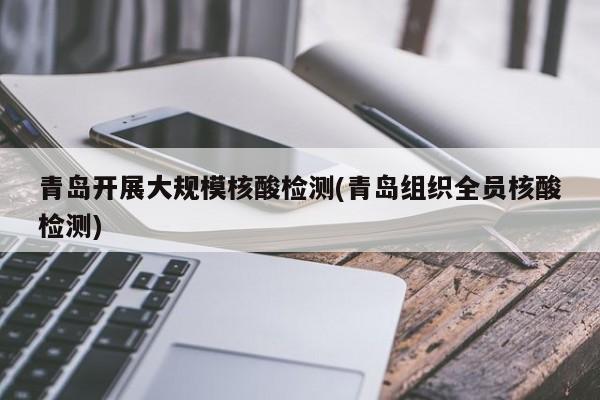 青岛开展大规模核酸检测(青岛组织全员核酸检测)