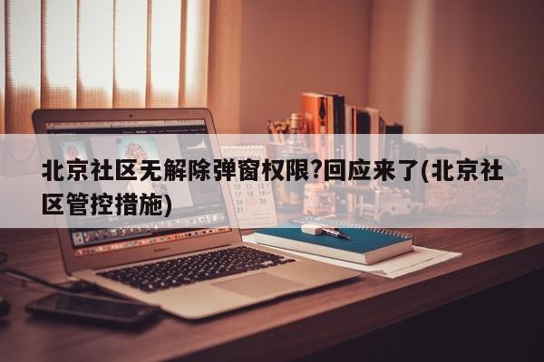 北京社区无解除弹窗权限?回应来了(北京社区管控措施)