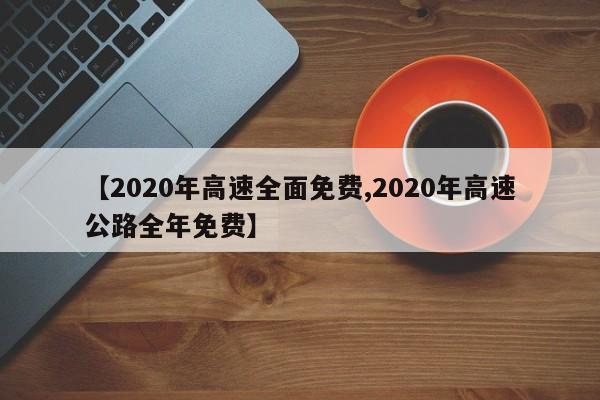 【2020年高速全面免费,2020年高速公路全年免费】