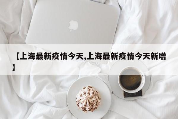 【上海最新疫情今天,上海最新疫情今天新增】