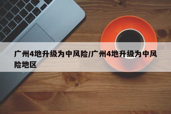 广州4地升级为中风险/广州4地升级为中风险地区