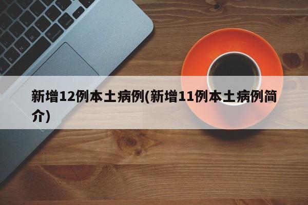 新增12例本土病例(新增11例本土病例简介)