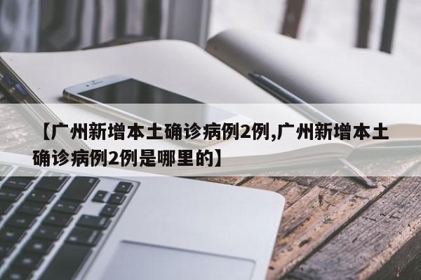 【广州新增本土确诊病例2例,广州新增本土确诊病例2例是哪里的】