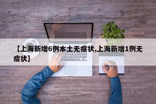 【上海新增6例本土无症状,上海新增1例无症状】