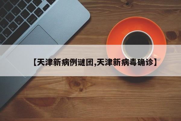【天津新病例谜团,天津新病毒确诊】