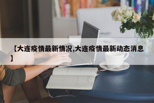【大连疫情最新情况,大连疫情最新动态消息】