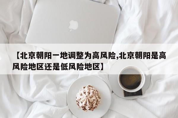 【北京朝阳一地调整为高风险,北京朝阳是高风险地区还是低风险地区】