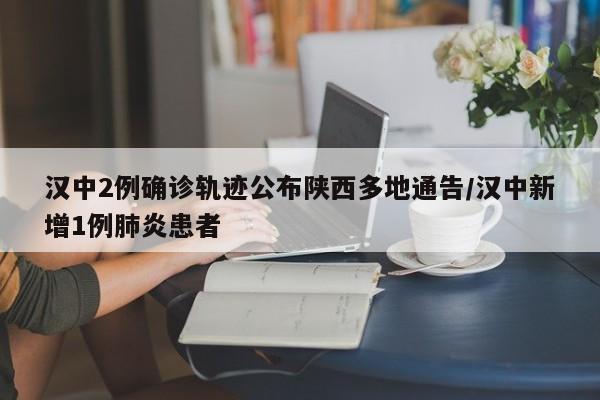 汉中2例确诊轨迹公布陕西多地通告/汉中新增1例肺炎患者