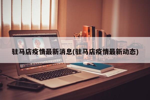 驻马店疫情最新消息(驻马店疫情最新动态)