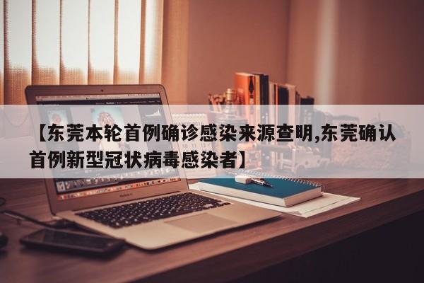 【东莞本轮首例确诊感染来源查明,东莞确认首例新型冠状病毒感染者】