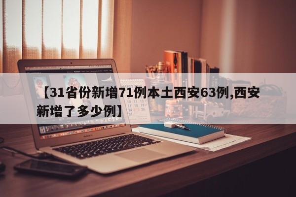 【31省份新增71例本土西安63例,西安新增了多少例】
