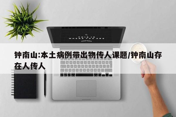 钟南山:本土病例带出物传人课题/钟南山存在人传人