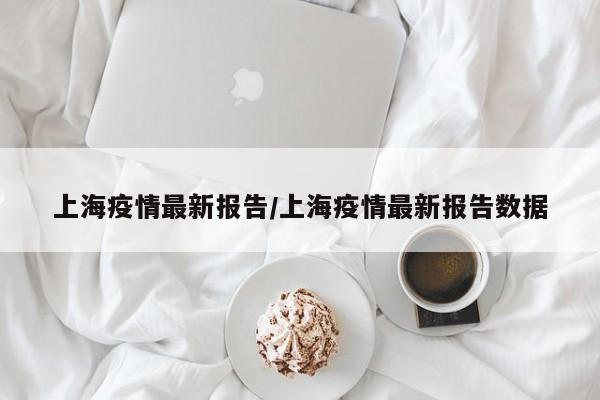 上海疫情最新报告/上海疫情最新报告数据