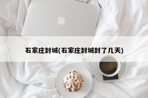 石家庄封城(石家庄封城封了几天)