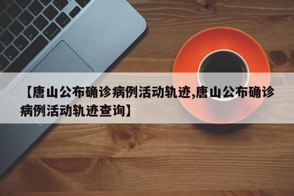 【唐山公布确诊病例活动轨迹,唐山公布确诊病例活动轨迹查询】