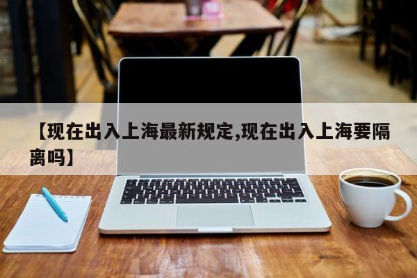 【现在出入上海最新规定,现在出入上海要隔离吗】