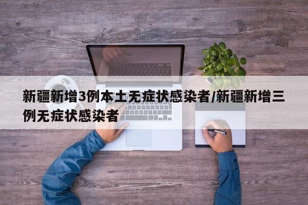 新疆新增3例本土无症状感染者/新疆新增三例无症状感染者