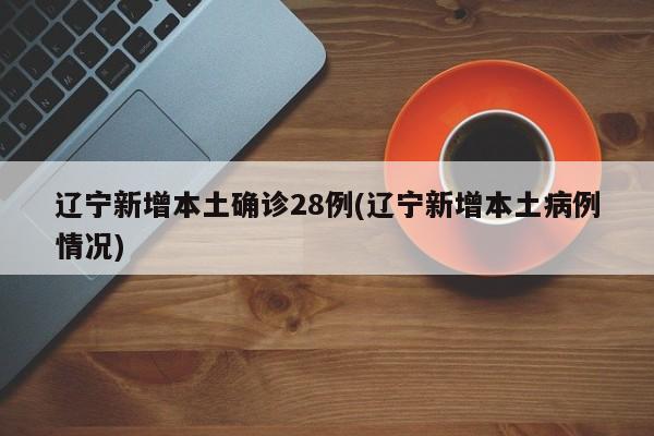 辽宁新增本土确诊28例(辽宁新增本土病例情况)