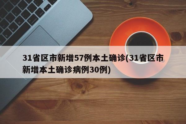 31省区市新增57例本土确诊(31省区市新增本土确诊病例30例)