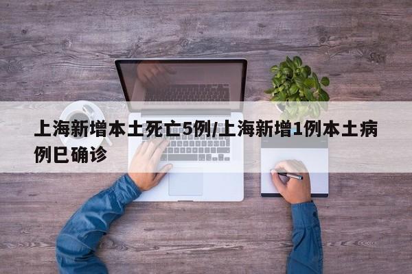 上海新增本土死亡5例/上海新增1例本土病例巳确诊