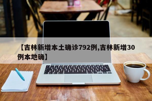 【吉林新增本土确诊792例,吉林新增30例本地确】