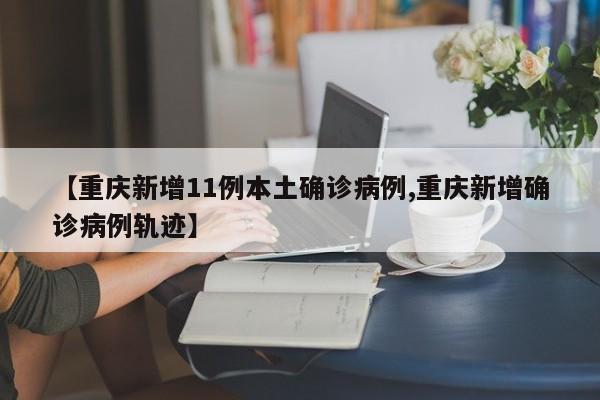 【重庆新增11例本土确诊病例,重庆新增确诊病例轨迹】