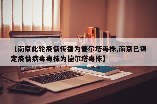 【南京此轮疫情传播为德尔塔毒株,南京已锁定疫情病毒毒株为德尔塔毒株】