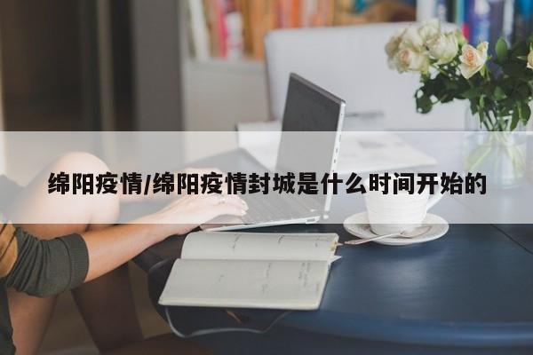 绵阳疫情/绵阳疫情封城是什么时间开始的