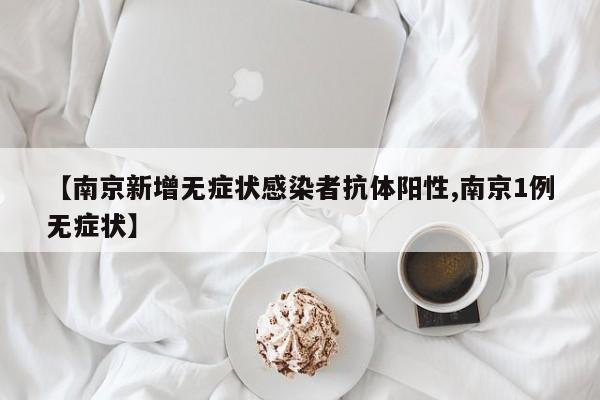 【南京新增无症状感染者抗体阳性,南京1例无症状】