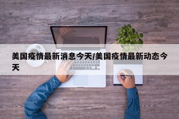 美国疫情最新消息今天/美国疫情最新动态今天