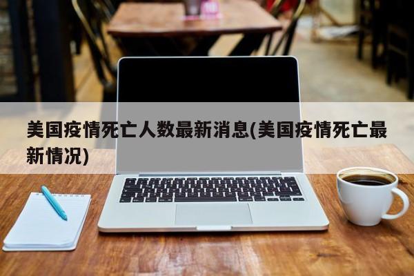 美国疫情死亡人数最新消息(美国疫情死亡最新情况)