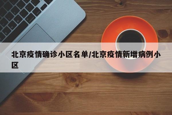 北京疫情确诊小区名单/北京疫情新增病例小区