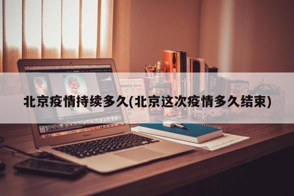 北京疫情持续多久(北京这次疫情多久结束)