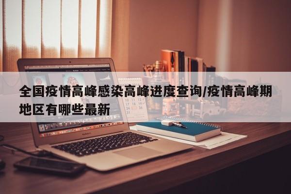全国疫情高峰感染高峰进度查询/疫情高峰期地区有哪些最新